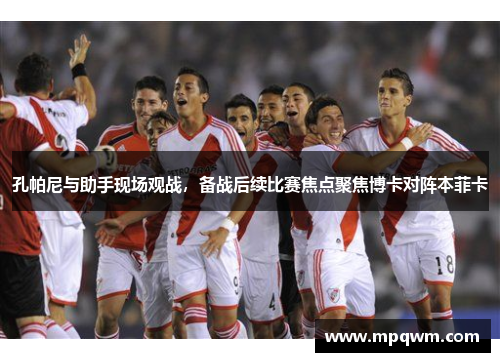孔帕尼与助手现场观战，备战后续比赛焦点聚焦博卡对阵本菲卡