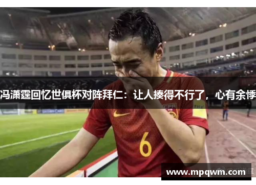 冯潇霆回忆世俱杯对阵拜仁：让人揍得不行了，心有余悸