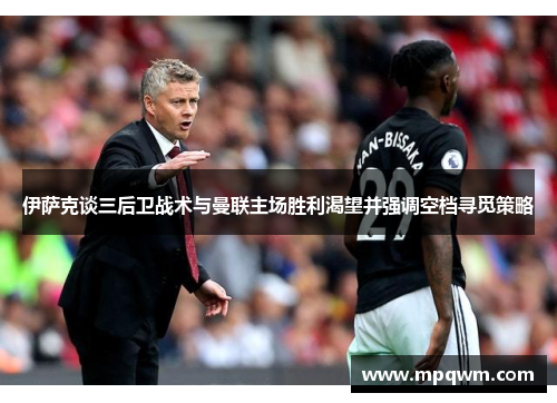 伊萨克谈三后卫战术与曼联主场胜利渴望并强调空档寻觅策略