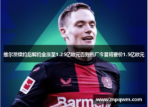 维尔茨续约后解约金涨至1.25亿欧元否则药厂今夏将要价1.5亿欧元