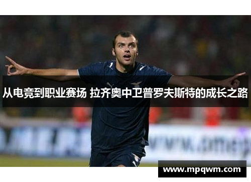 从电竞到职业赛场 拉齐奥中卫普罗夫斯特的成长之路