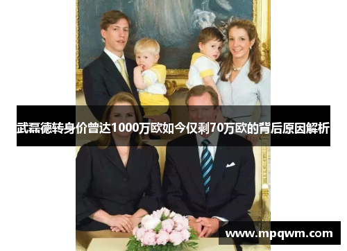 武磊德转身价曾达1000万欧如今仅剩70万欧的背后原因解析