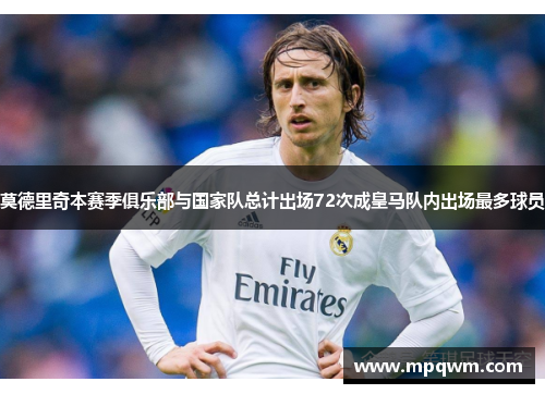 莫德里奇本赛季俱乐部与国家队总计出场72次成皇马队内出场最多球员